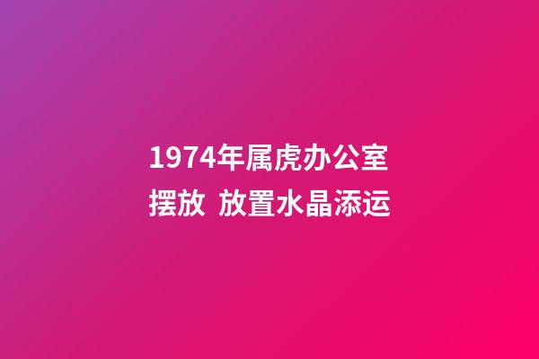 1974年属虎办公室摆放  放置水晶添运